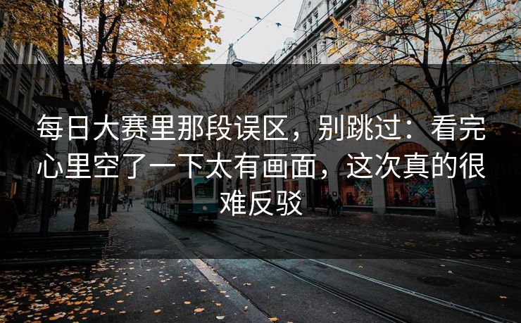 每日大赛里那段误区，别跳过：看完心里空了一下太有画面，这次真的很难反驳