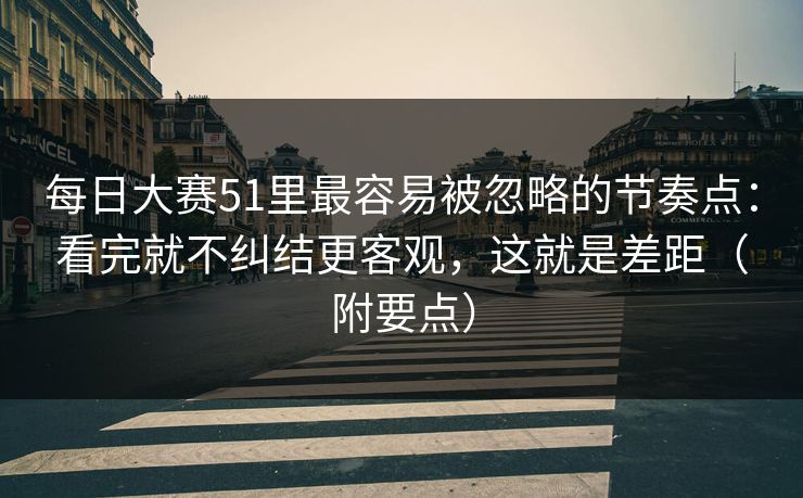 每日大赛51里最容易被忽略的节奏点：看完就不纠结更客观，这就是差距（附要点）