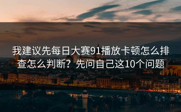 我建议先每日大赛91播放卡顿怎么排查怎么判断？先问自己这10个问题