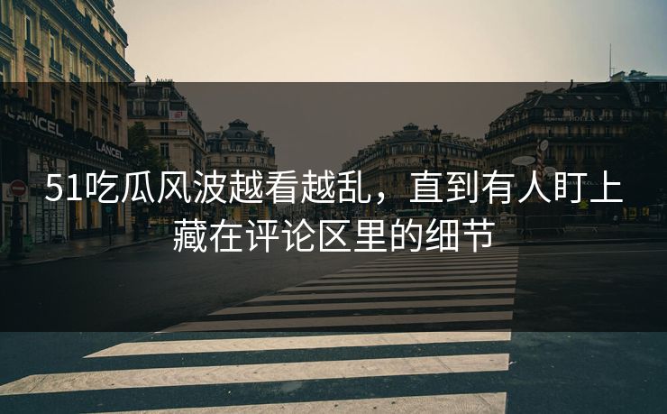 51吃瓜风波越看越乱，直到有人盯上藏在评论区里的细节