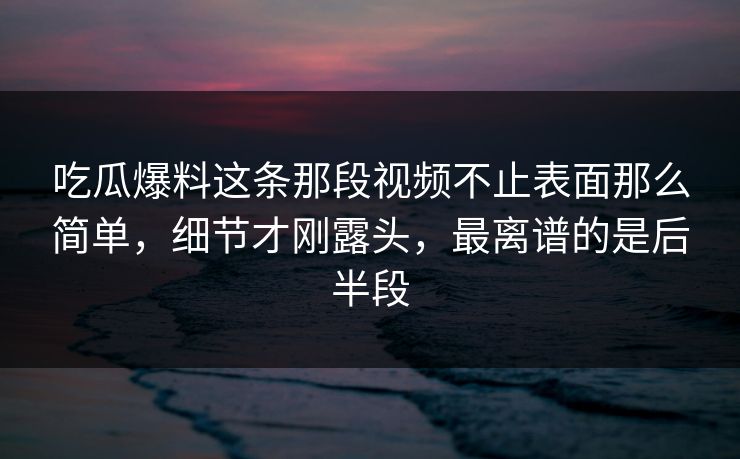 吃瓜爆料这条那段视频不止表面那么简单，细节才刚露头，最离谱的是后半段